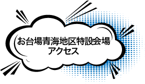 東京都・お台場青海地区特設会場（東京都江東区）アクセス