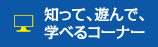 知って、遊んで、学べるコーナー